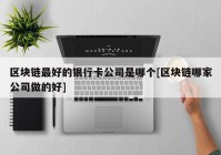 区块链最好的银行卡公司是哪个[区块链哪家公司做的好]