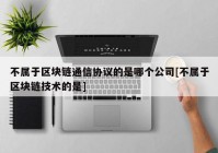 不属于区块链通信协议的是哪个公司[不属于区块链技术的是]