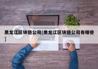 黑龙江区块链公司[黑龙江区块链公司有哪些]