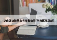 华南区块链基金有哪些公司[华南区域总部]