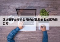 区块链平台哪家公司好些[比较有名的区块链公司]