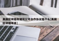 美国区块链和建筑公司合作协议是什么[美国区块链项目]