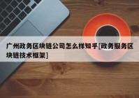 广州政务区块链公司怎么样知乎[政务服务区块链技术框架]