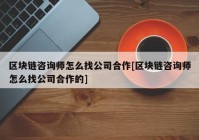 区块链咨询师怎么找公司合作[区块链咨询师怎么找公司合作的]