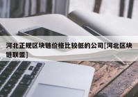 河北正规区块链价格比较低的公司[河北区块链联盟]