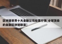 区块链世界十大金融公司股票行情[全球顶级的金融区块链联盟]