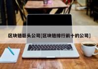 区块链巨头公司[区块链排行前十的公司]