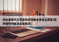 投资者提问公司涉及区块链业务怎么回答[区块链如何解决企业融资]