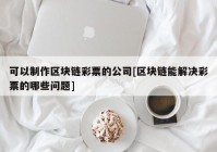 可以制作区块链彩票的公司[区块链能解决彩票的哪些问题]