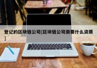 登记的区块链公司[区块链公司需要什么资质]