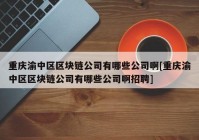 重庆渝中区区块链公司有哪些公司啊[重庆渝中区区块链公司有哪些公司啊招聘]