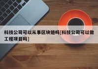 科技公司可以从事区块链吗[科技公司可以做工程项目吗]