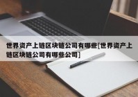 世界资产上链区块链公司有哪些[世界资产上链区块链公司有哪些公司]