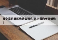 苏宁易购算区块链公司吗[苏宁易购所属板块]