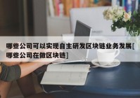 哪些公司可以实现自主研发区块链业务发展[哪些公司在做区块链]