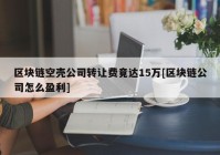 区块链空壳公司转让费竟达15万[区块链公司怎么盈利]