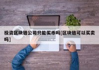 投资区块链公司只能买币吗[区块链可以买卖吗]