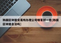 韩国区块链交易所办理公司哪家好一些[韩国区块链合法吗]