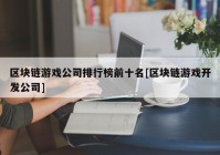 区块链游戏公司排行榜前十名[区块链游戏开发公司]