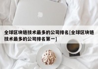 全球区块链技术最多的公司排名[全球区块链技术最多的公司排名第一]