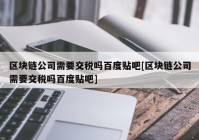 区块链公司需要交税吗百度贴吧[区块链公司需要交税吗百度贴吧]