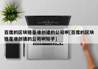 百度的区块链是谁创建的公司啊[百度的区块链是谁创建的公司啊知乎]