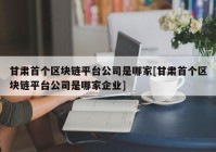 甘肃首个区块链平台公司是哪家[甘肃首个区块链平台公司是哪家企业]