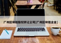 广州区块链股权转让公司[广州区块链企业]