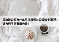 区块链公司为什么可以远程办公呢知乎[区块链为何不需要服务器]